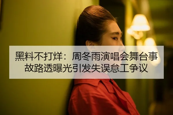 黑料不打烊：周冬雨演唱会舞台事故路透曝光引发失误怠工争议